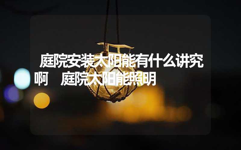 庭院安装太阳能有什么讲究啊 庭院太阳能照明